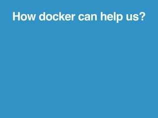 How docker can help us? 
Built specify environment for target project.! 
Isolate every project space.! 
Package it and be ...