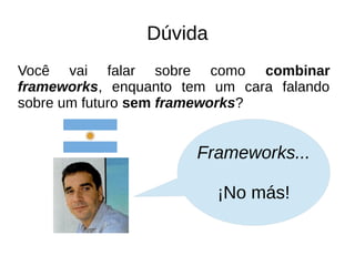 Dúvida 
Você vai falar sobre como combinar 
frameworks, enquanto tem um cara falando 
sobre um futuro sem frameworks? 
Frameworks... 
¡No más! 
 
