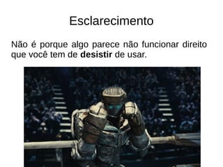 Esclarecimento 
Não é porque algo parece não funcionar direito 
que você tem de desistir de usar. 
 