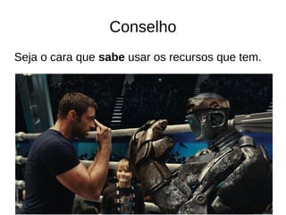 Conselho 
Seja o cara que sabe usar os recursos que tem. 
 