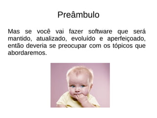 Preâmbulo 
Mas se você vai fazer software que será 
mantido, atualizado, evoluído e aperfeiçoado, 
então deveria se preocupar com os tópicos que 
abordaremos. 
 