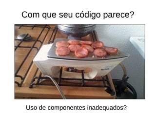 Com que seu código parece? 
Uso de componentes inadequados? 
 