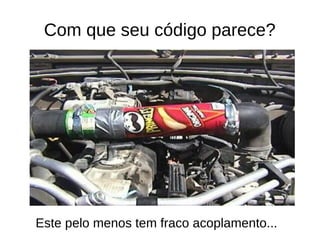 Com que seu código parece? 
Este pelo menos tem fraco acoplamento... 
 