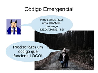 Código Emergencial 
Precisamos fazer 
uma GRANDE 
mudança 
IMEDIATAMENTE! 
Preciso fazer um 
código que 
funcione LOGO! 
 