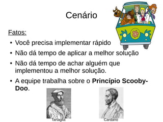 Cenário 
Fatos: 
● Você precisa implementar rápido 
● Não dá tempo de aplicar a melhor solução 
● Não dá tempo de achar alguém que 
implementou a melhor solução. 
● A equipe trabalha sobre o Princípio Scooby- 
Doo. 
Tartaglia Cardano 
 