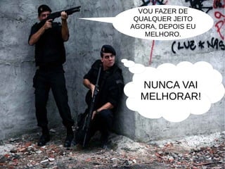 VOU FAZER DE 
QUALQUER JEITO 
AGORA, DEPOIS EU 
MELHORO. 
NUNCA VAI 
MELHORAR! 
 