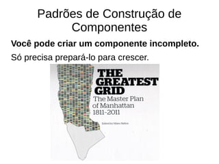 Padrões de Construção de 
Componentes 
Você pode criar um componente incompleto. 
Só precisa prepará-lo para crescer. 
 