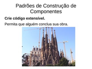 Padrões de Construção de 
Componentes 
Crie código extensível. 
Permita que alguém conclua sua obra. 
 