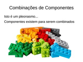 Combinações de Componentes 
Isto é um pleonasmo... 
Componentes existem para serem combinados 
 