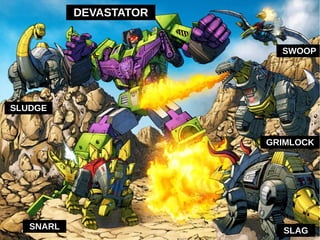DEVASTATOR 
SLUDGE 
SWOOP 
GRIMLOCK 
SNARL SLAG 
 