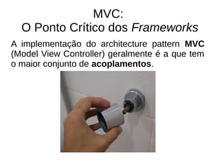 MVC: 
O Ponto Crítico dos Frameworks 
A implementação do architecture pattern MVC 
(Model View Controller) geralmente é a que tem 
o maior conjunto de acoplamentos. 
 