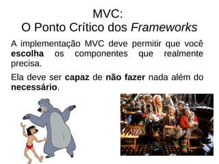 MVC: 
O Ponto Crítico dos Frameworks 
A implementação MVC deve permitir que você 
escolha os componentes que realmente 
precisa. 
Ela deve ser capaz de não fazer nada além do 
necessário. 
 