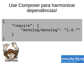 Use Composer para harmonizar 
dependências! 
{ 
"require": { 
"monolog/monolog": "1.0.*" 
} 
} 
 