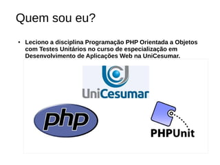 Quem sou eu? 
● Leciono a disciplina Programação PHP Orientada a Objetos 
com Testes Unitários no curso de especialização em 
Desenvolvimento de Aplicações Web na UniCesumar. 
 