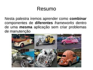 Resumo 
Nesta palestra iremos aprender como combinar 
componentes de diferentes frameworks dentro 
de uma mesma aplicação sem criar problemas 
de manutenção 
 