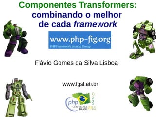 Componentes Transformers: 
combinando o melhor 
de cada framework 
Flávio Gomes da Silva Lisboa 
www.fgsl.eti.br 
 