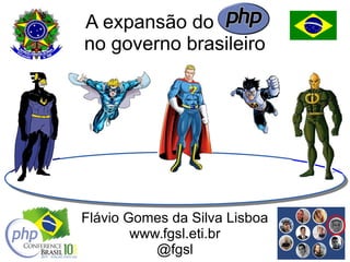 A expansão do PHP
no governo brasileiro
Flávio Gomes da Silva Lisboa
www.fgsl.eti.br
@fgsl
 