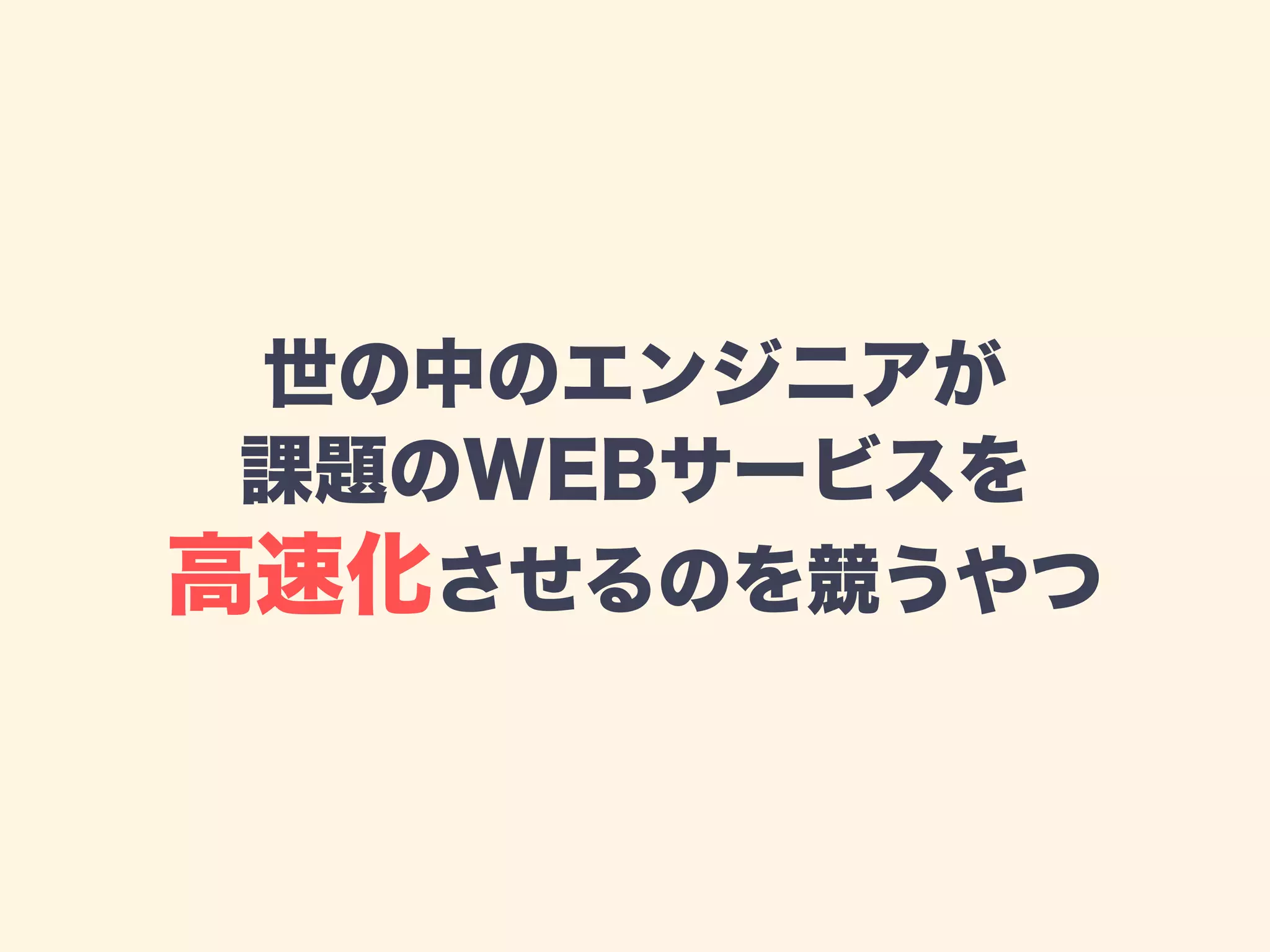 世の中のエンジニアが
課題のWEBサービスを
高速化させるのを競うやつ
 