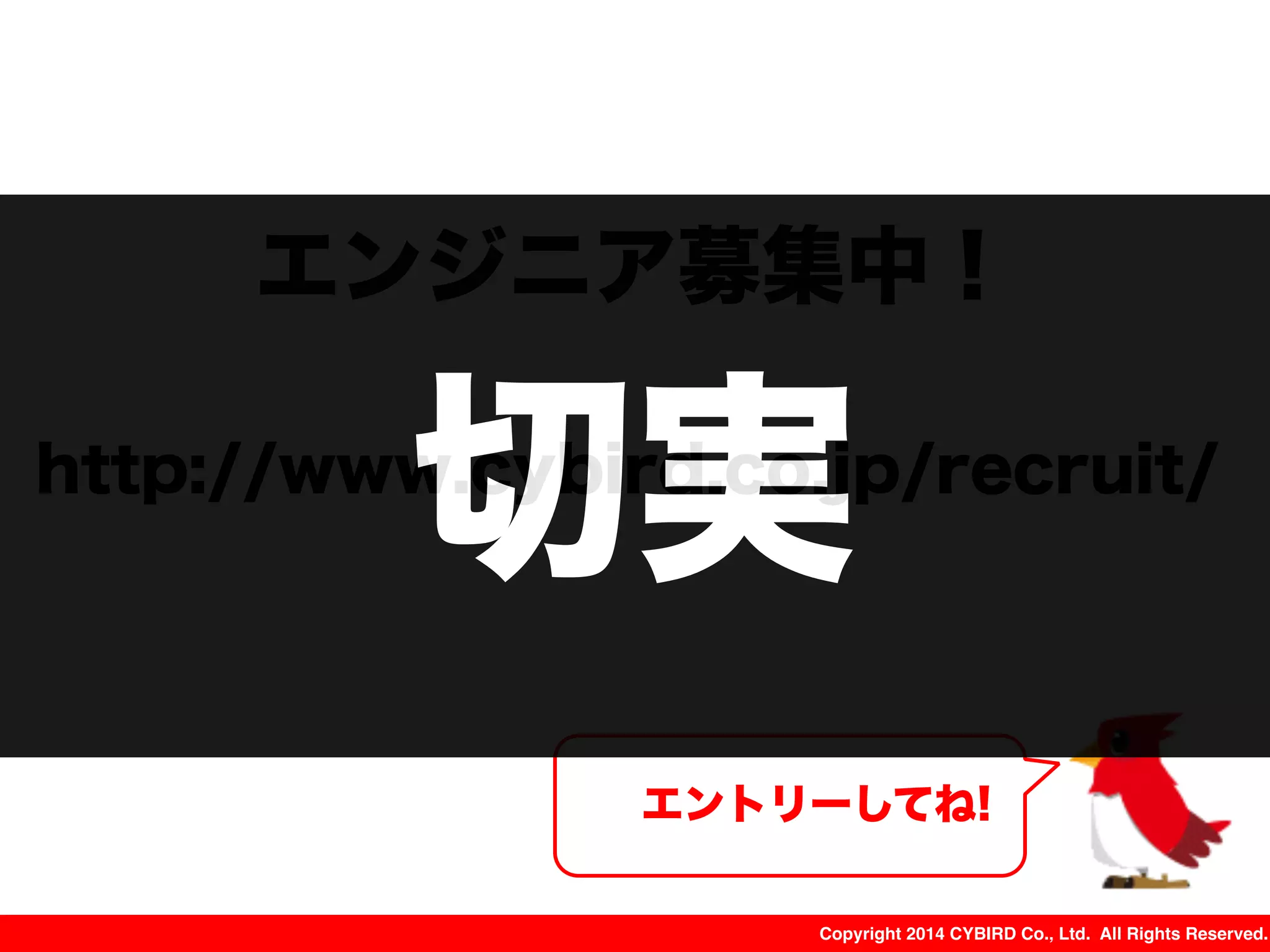 Copyright 2014 CYBIRD Co., Ltd. All Rights Reserved.
http://www.cybird.co.jp/recruit/
エントリーしてね!
エンジニア募集中！
切実
 