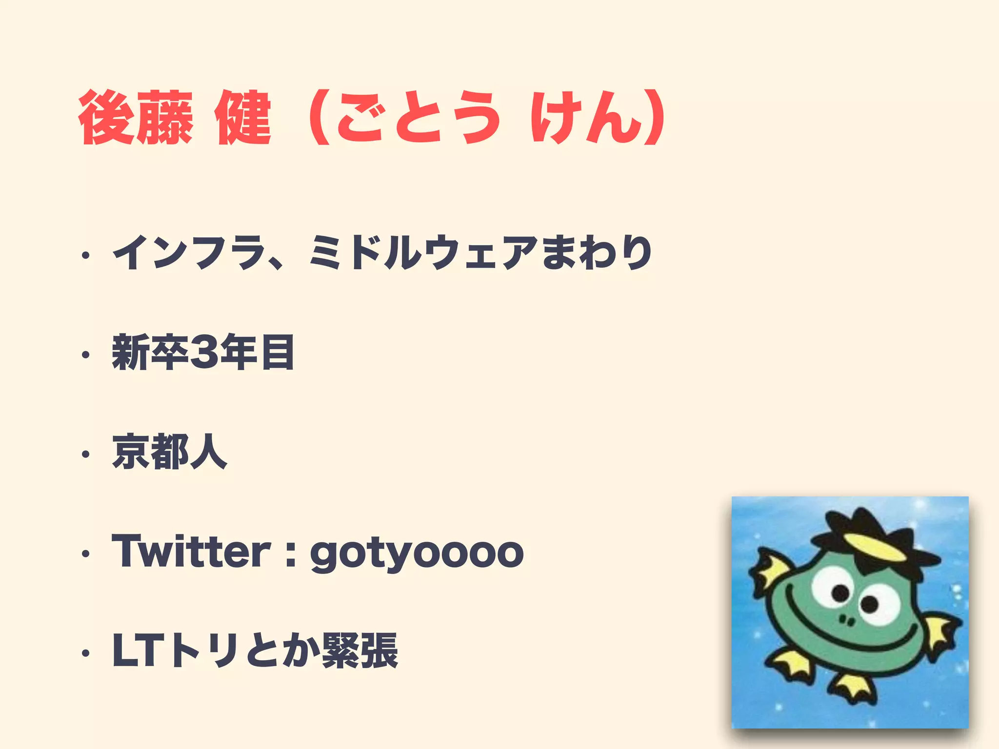 後藤 健（ごとう けん）
• インフラ、ミドルウェアまわり
• 新卒3年目
• 京都人
• Twitter : gotyoooo
• LTトリとか緊張
 