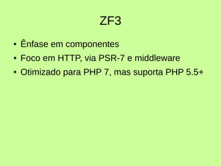 ZF3
● Ênfase em componentes
● Foco em HTTP, via PSR-7 e middleware
● Otimizado para PHP 7, mas suporta PHP 5.5+
 