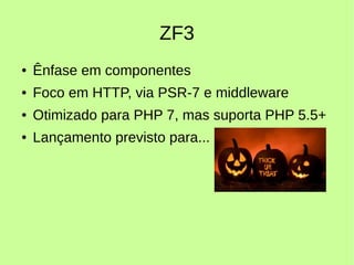 ZF3
● Ênfase em componentes
● Foco em HTTP, via PSR-7 e middleware
● Otimizado para PHP 7, mas suporta PHP 5.5+
● Lançamento previsto para...
 