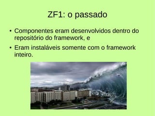 ZF1: o passado
● Componentes eram desenvolvidos dentro do
repositório do framework, e
● Eram instaláveis somente com o framework
inteiro.
 