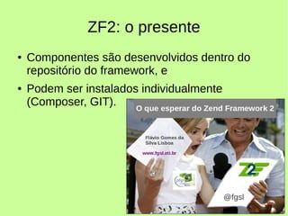 ZF2: o presente
● Componentes são desenvolvidos dentro do
repositório do framework, e
● Podem ser instalados individualmente
(Composer, GIT).
 