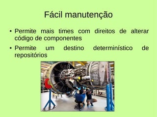 Fácil manutenção
● Permite mais times com direitos de alterar
código de componentes
● Permite um destino determinístico de
repositórios
 