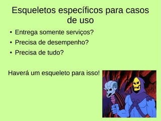 Esqueletos específicos para casos
de uso
● Entrega somente serviços?
● Precisa de desempenho?
● Precisa de tudo?
Haverá um esqueleto para isso!
 