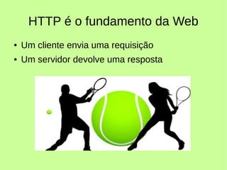 HTTP é o fundamento da Web
● Um cliente envia uma requisição
● Um servidor devolve uma resposta
 