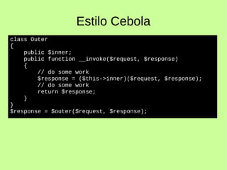 Estilo Cebola
class Outer
{
public $inner;
public function __invoke($request, $response)
{
// do some work
$response = ($this->inner)($request, $response);
// do some work
return $response;
}
}
$response = $outer($request, $response);
 