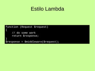 Estilo Lambda
function (Request $request)
{
// do some work
return $response;
}
$response = $middleware($request);
 