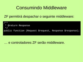Consumindo Middleware
ZF permitirá despachar o seguinte middleware:
… e controladores ZF serão middleware.
/**
* @return Response
*/
public function (Request $request, Response $response);
 