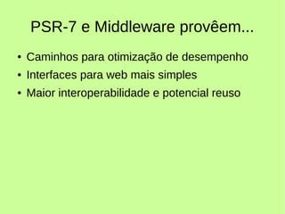 PSR-7 e Middleware provêem...
● Caminhos para otimização de desempenho
● Interfaces para web mais simples
● Maior interoperabilidade e potencial reuso
 
