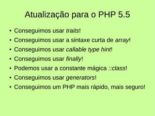 Atualização para o PHP 5.5
● Conseguimos usar traits!
● Conseguimos usar a sintaxe curta de array!
● Conseguimos usar callable type hint!
● Conseguimos usar finally!
● Podemos usar a constante mágica ::class!
● Conseguimos usar generators!
● Conseguimos um PHP mais rápido, mais seguro!
 