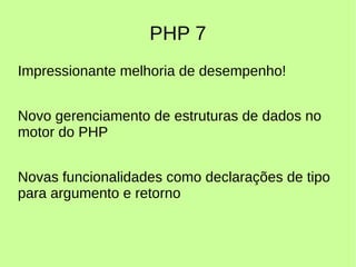 PHP 7
Impressionante melhoria de desempenho!
Novo gerenciamento de estruturas de dados no
motor do PHP
Novas funcionalidades como declarações de tipo
para argumento e retorno
 