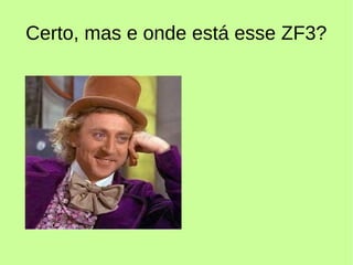 Certo, mas e onde está esse ZF3?
 