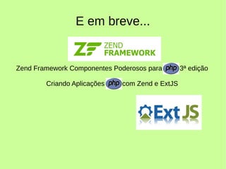 E em breve...
Zend Framework Componentes Poderosos para PHP 3ª edição
Criando Aplicações PHP com Zend e ExtJS
 