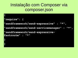 Instalação com Composer via
composer.json
{
"require": {
"zendframework/zend-expressive" : "*",
"zendframework/zend-servicemanager" : "*",
"zendframework/zend-expressive-
fastroute" : "*"
}
}
 