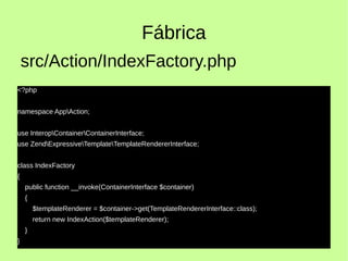 Fábrica
<?php
namespace AppAction;
use InteropContainerContainerInterface;
use ZendExpressiveTemplateTemplateRendererInterface;
class IndexFactory
{
public function __invoke(ContainerInterface $container)
{
$templateRenderer = $container->get(TemplateRendererInterface::class);
return new IndexAction($templateRenderer);
}
}
src/Action/IndexFactory.php
 