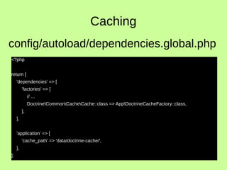 Caching
<?php
return [
'dependencies' => [
'factories' => [
// ...
DoctrineCommonCacheCache::class => AppDoctrineCacheFactory::class,
],
],
'application' => [
'cache_path' => 'data/doctrine-cache/',
],
];
config/autoload/dependencies.global.php
 