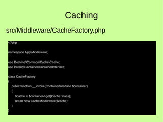 Caching
<?php
namespace AppMiddleware;
use DoctrineCommonCacheCache;
use InteropContainerContainerInterface;
class CacheFactory
{
public function __invoke(ContainerInterface $container)
{
$cache = $container->get(Cache::class);
return new CacheMiddleware($cache);
}
}
src/Middleware/CacheFactory.php
 