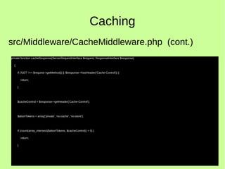 Caching
private function cacheResponse(ServerRequestInterface $request, ResponseInterface $response)
{
if ('GET' !== $request->getMethod() || !$response->hasHeader('Cache-Control')) {
return;
}
$cacheControl = $response->getHeader('Cache-Control');
$abortTokens = array('private', 'no-cache', 'no-store');
if (count(array_intersect($abortTokens, $cacheControl)) > 0) {
return;
}
src/Middleware/CacheMiddleware.php (cont.)
 
