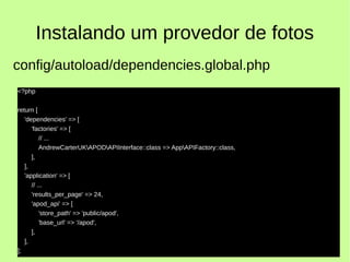 Instalando um provedor de fotos
<?php
return [
'dependencies' => [
'factories' => [
// ...
AndrewCarterUKAPODAPIInterface::class => AppAPIFactory::class,
],
],
'application' => [
// ...
'results_per_page' => 24,
'apod_api' => [
'store_path' => 'public/apod',
'base_url' => '/apod',
],
],
];
config/autoload/dependencies.global.php
 