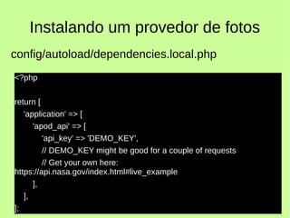 Instalando um provedor de fotos
<?php
return [
'application' => [
'apod_api' => [
'api_key' => 'DEMO_KEY',
// DEMO_KEY might be good for a couple of requests
// Get your own here:
https://api.nasa.gov/index.html#live_example
],
],
];
config/autoload/dependencies.local.php
 