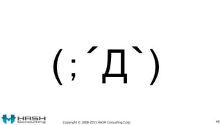 48
(；´Д｀)
Copyright © 2008-2015 HASH Consulting Corp.
 