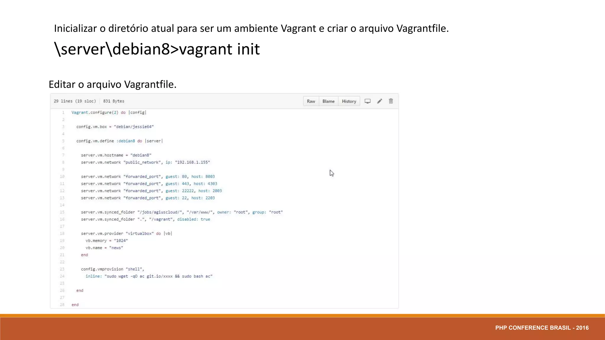Inicializar o diretório atual para ser um ambiente Vagrant e criar o arquivo Vagrantfile.
serverdebian8>vagrant init
Editar o arquivo Vagrantfile.
PHP CONFERENCE BRASIL - 2016
 