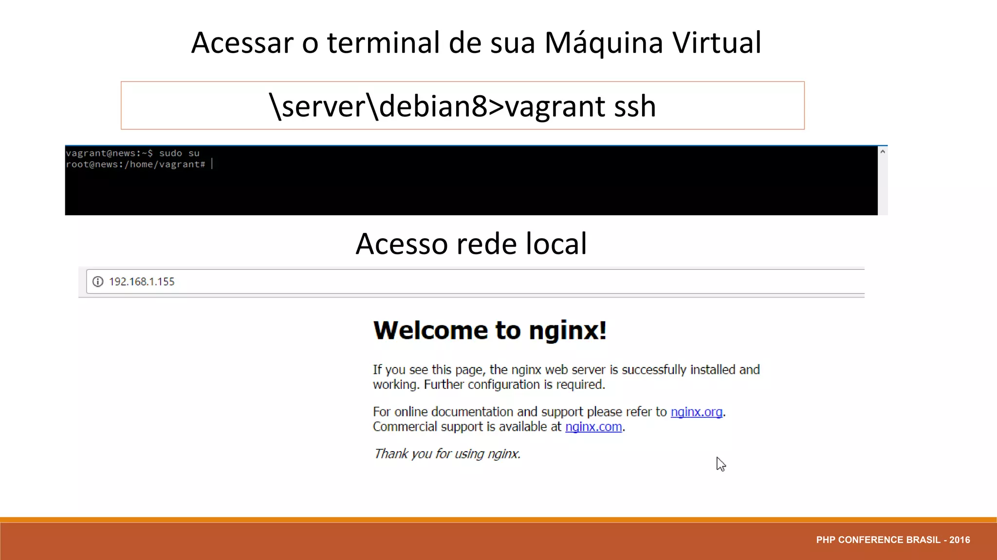 Halt: Desligar sua VM
serverdebian8>vagrant halt
Reload: Reiniciar sua VM
serverdebian8>vagrant reload
Suspend: Suspende sua VM
serverdebian8>vagrant suspend
destroy: Remove sua VM
serverdebian8>vagrant destroy
Up: Iniciar sua VM
serverdebian8>vagrant up
Gerenciar a Máquina Virtual
PHP CONFERENCE BRASIL - 2016
 