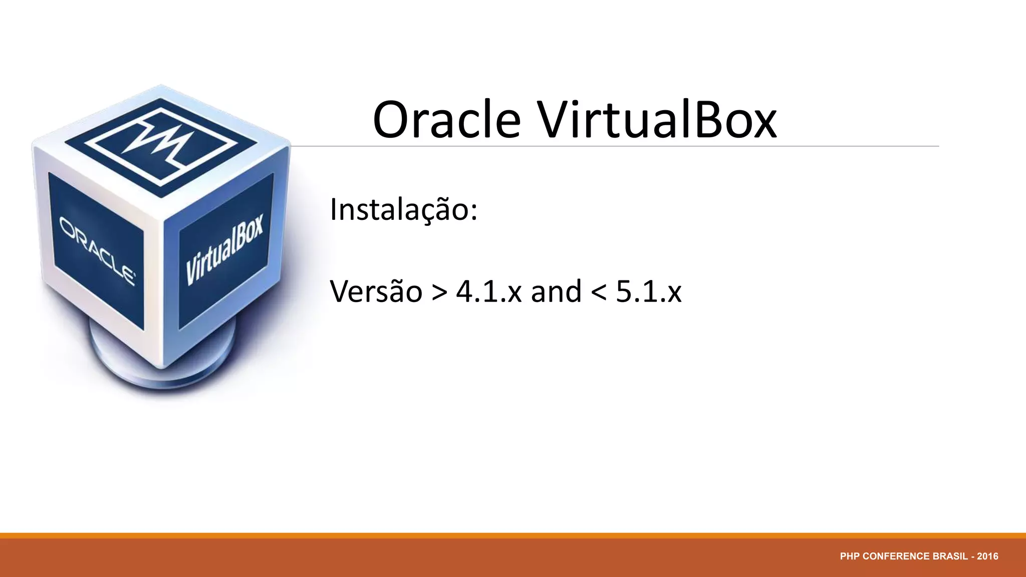 Oracle VirtualBox
Instalação:
Versão > 4.1.x and < 5.1.x
PHP CONFERENCE BRASIL - 2016
 